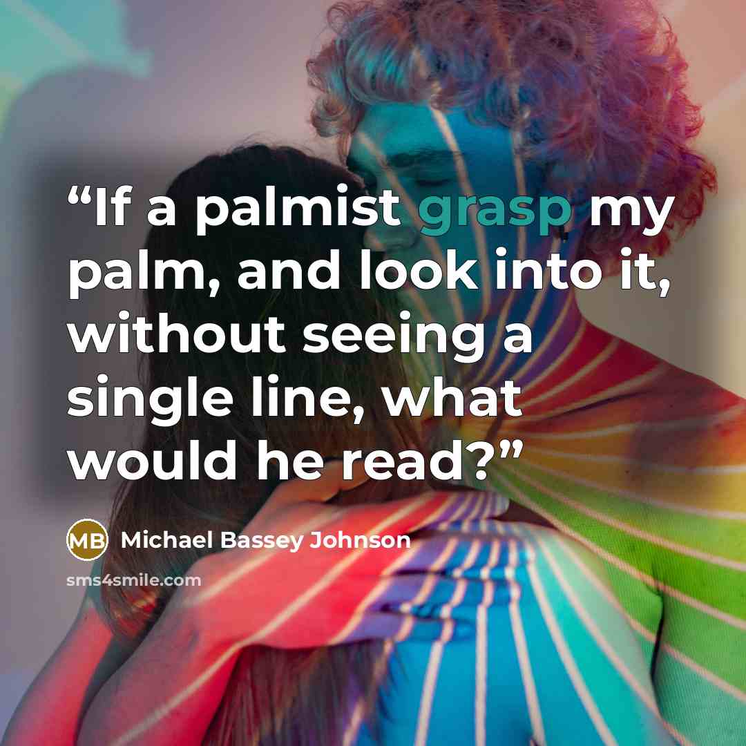 “If a palmist grasp my palm, and look into it, without seeing a single line, what would he read?” quote by Michael Bassey Johnson