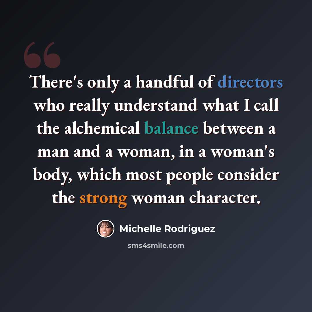 “There's only a handful of directors who really understand what I call the alchemical balance between a man and a woman, in a woman's body, which most people consider the strong woman character.” quote by Michelle Rodriguez