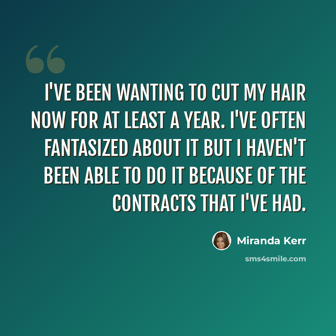 “I've been wanting to cut my hair now for at least a year. I've often fantasized about it but I haven't been able to do it because of the contracts that I've had.” quote by Miranda Kerr