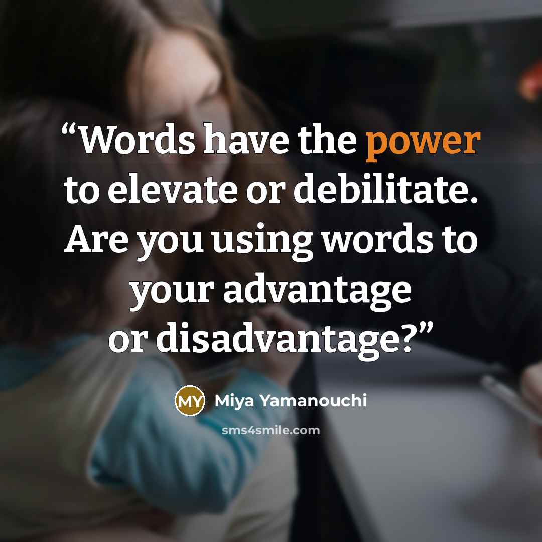 “Words have the power to elevate or debilitate. Are you using words to your advantage or disadvantage?” quote by Miya Yamanouchi