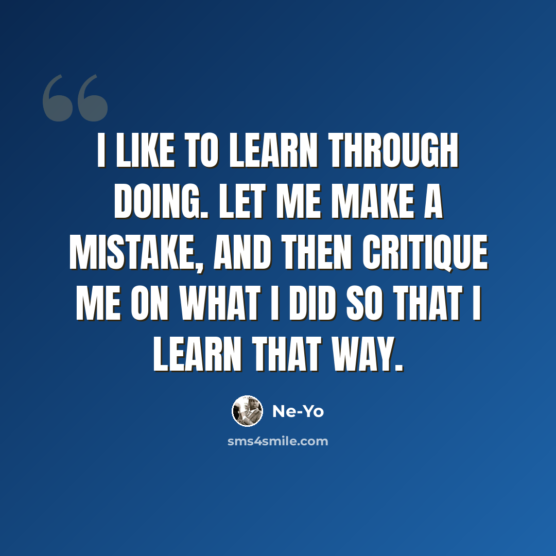 “I like to learn through doing. Let me make a mistake, and then critique me on what I did so that I learn that way.” quote by Ne-Yo