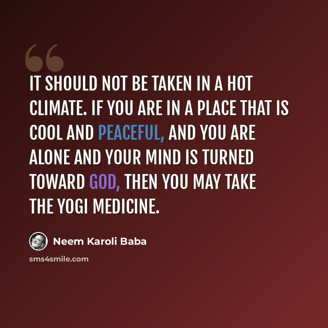 “It should not be taken in a hot climate. If you are in a place that is cool and peaceful, and you are alone and your mind is turned toward God, then you may take the yogi medicine.” quote by Neem Karoli Baba