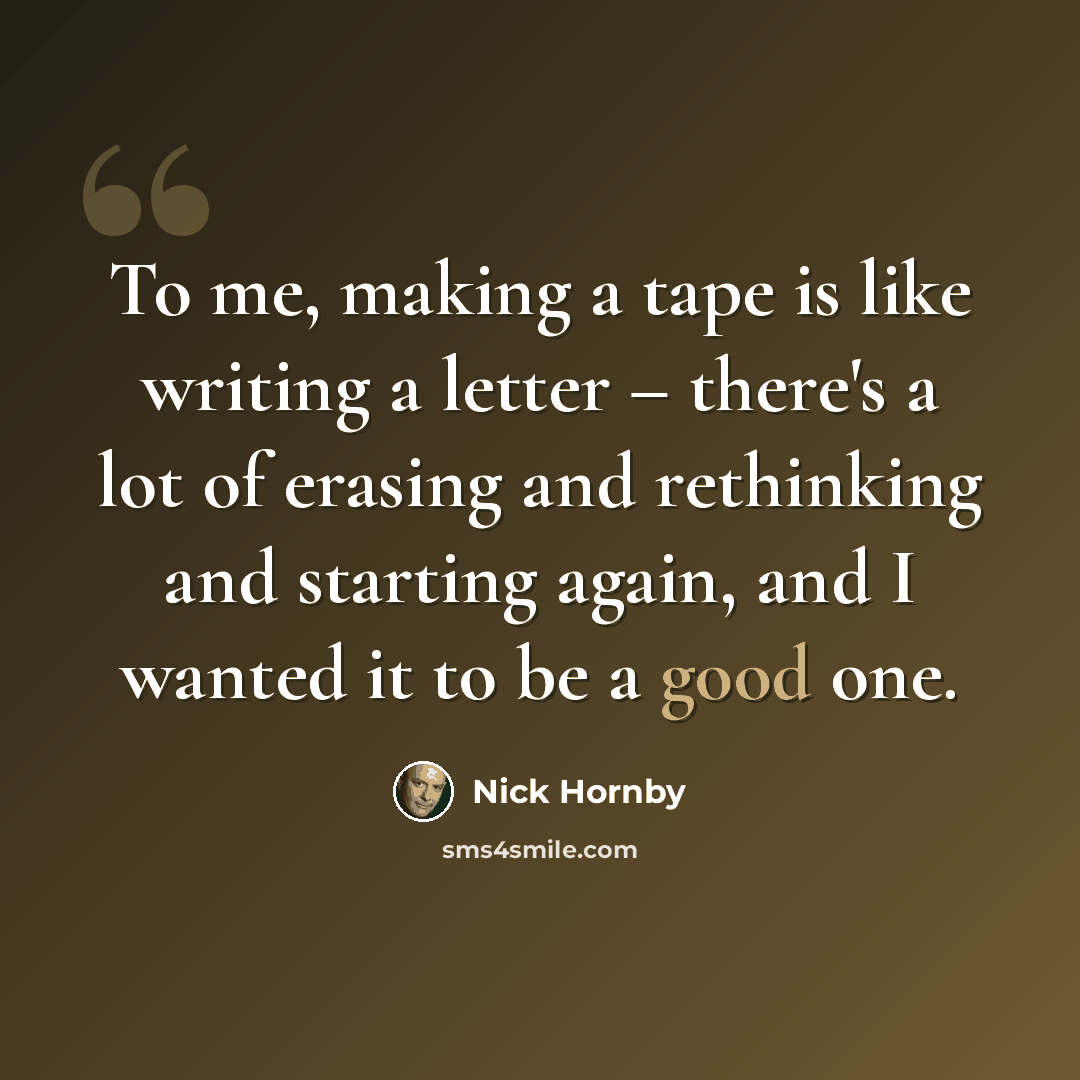 “To me, making a tape is like writing a letter – there's a lot of erasing and rethinking and starting again, and I wanted it to be a good one.” quote by Nick Hornby