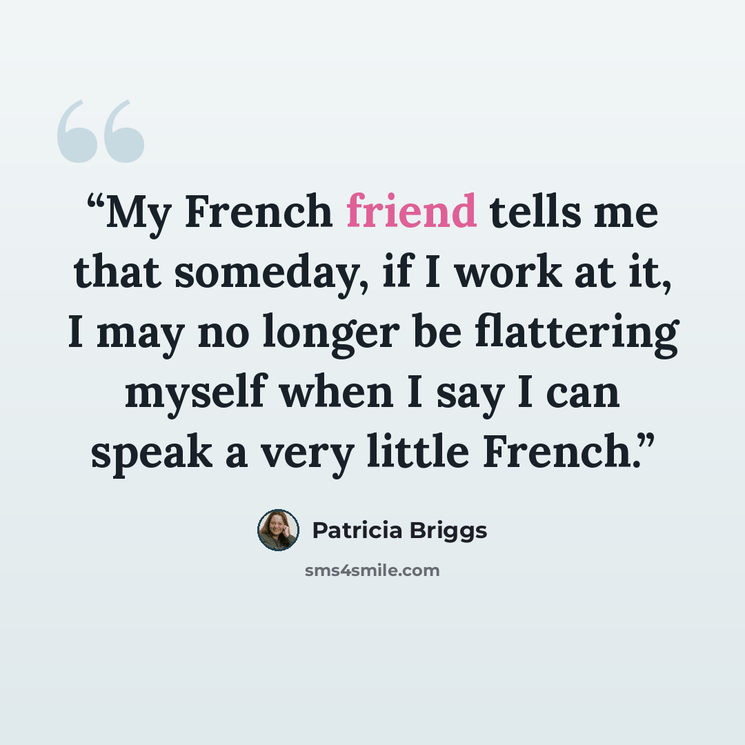 “My French friend tells me that someday, if I work at it, I may no longer be flattering myself when I say I can speak a very little French.” quote by Patricia Briggs