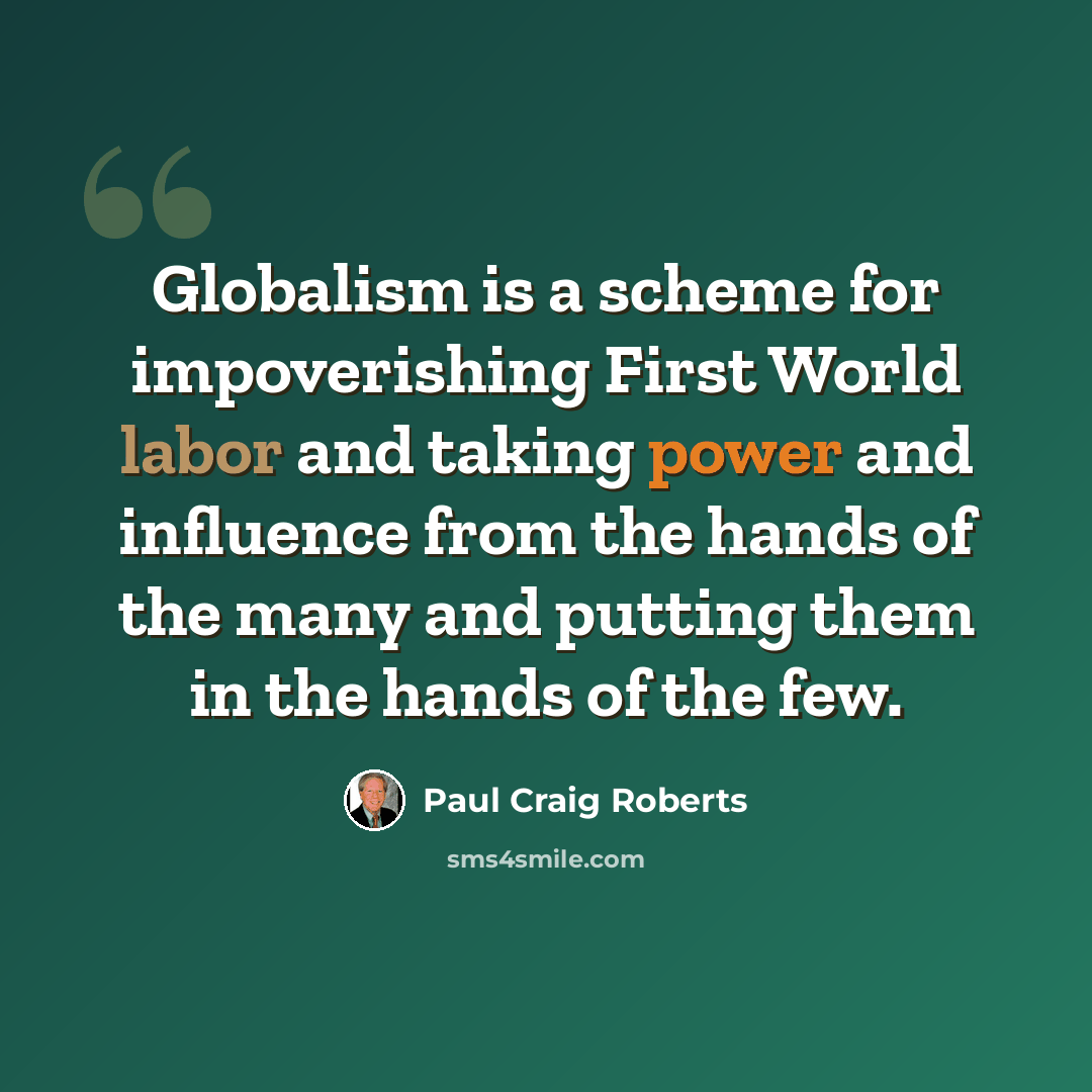 “Globalism is a scheme for impoverishing First World labor and taking power and influence from the hands of the many and putting them in the hands of the few.” quote by Paul Craig Roberts