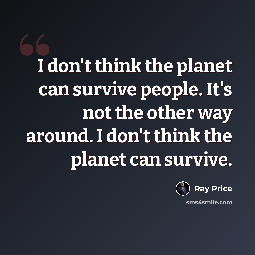 “I don't think the planet can survive people. It's not the other way around. I don't think the planet can survive.” quote by Ray Price