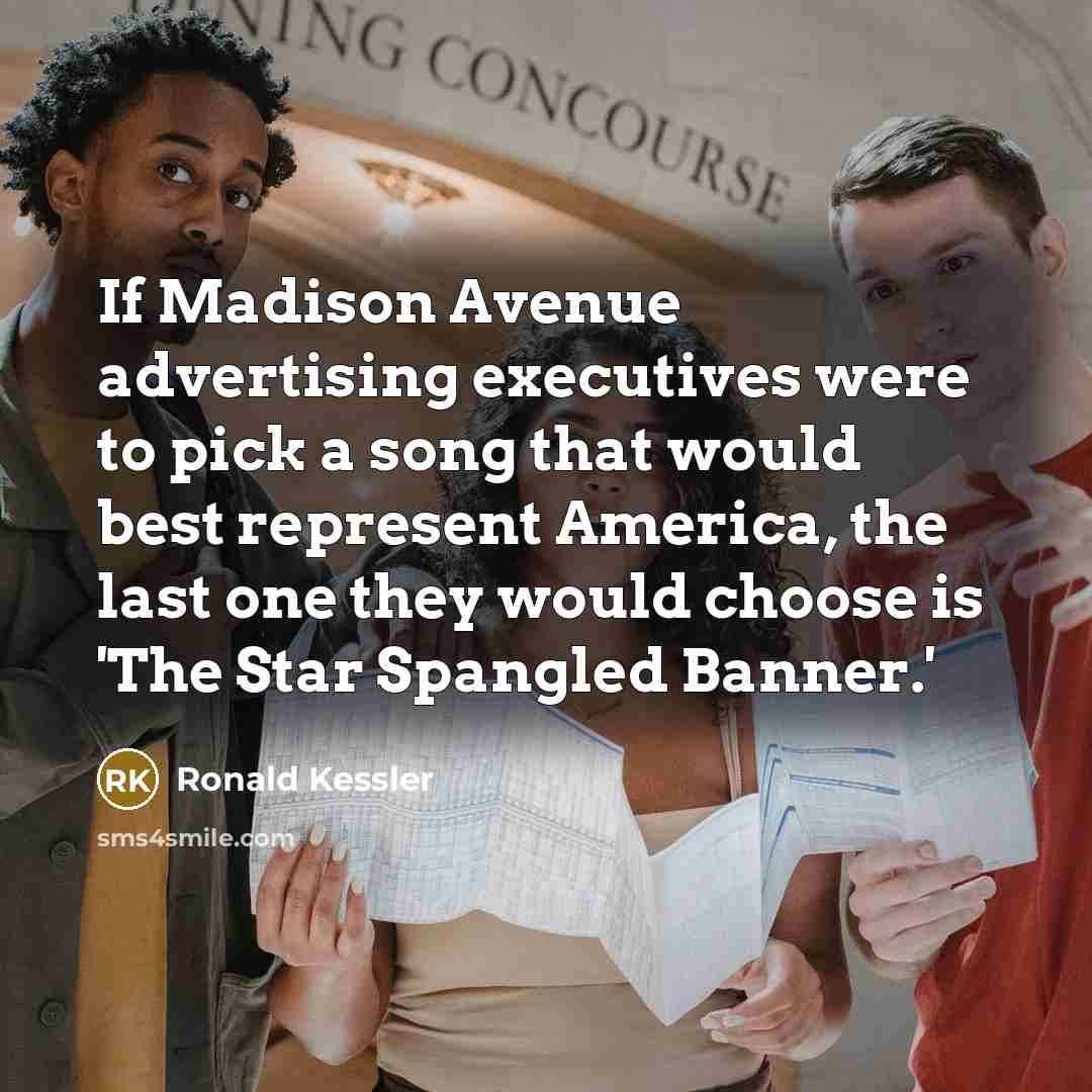 “If Madison Avenue advertising executives were to pick a song that would best represent America, the last one they would choose is 'The Star Spangled Banner.'” quote by Ronald Kessler