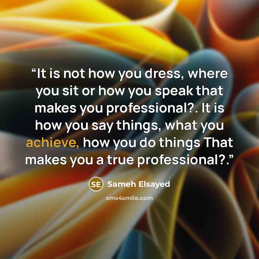 “It is not how you dress, where you sit or how you speak that makes you professional?. It is how you say things, what you achieve, how you do things That makes you a true professional?.” quote by Sameh Elsayed
