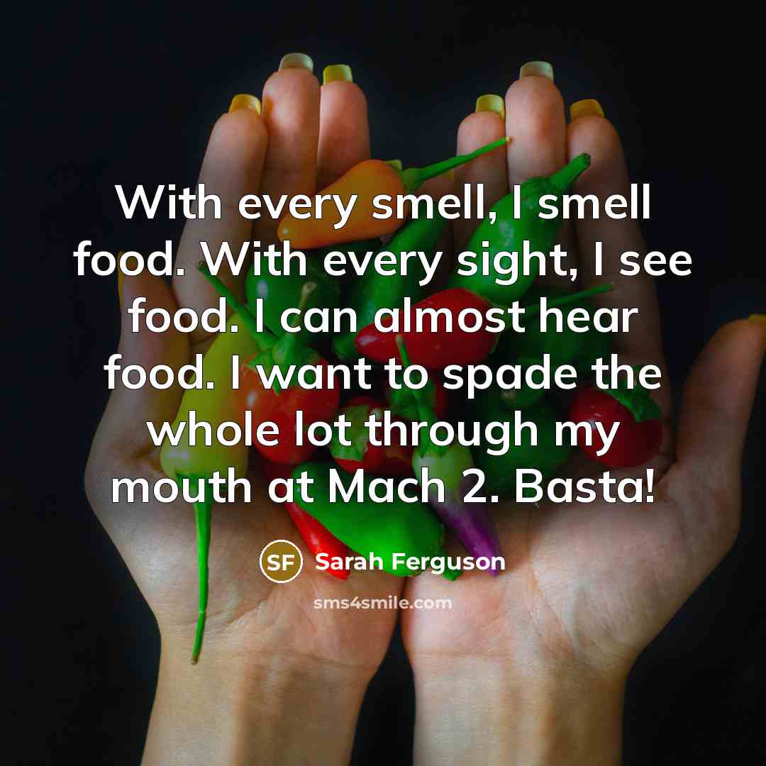“With every smell, I smell food. With every sight, I see food. I can almost hear food. I want to spade the whole lot through my mouth at Mach 2. Basta!” quote by Sarah Ferguson
