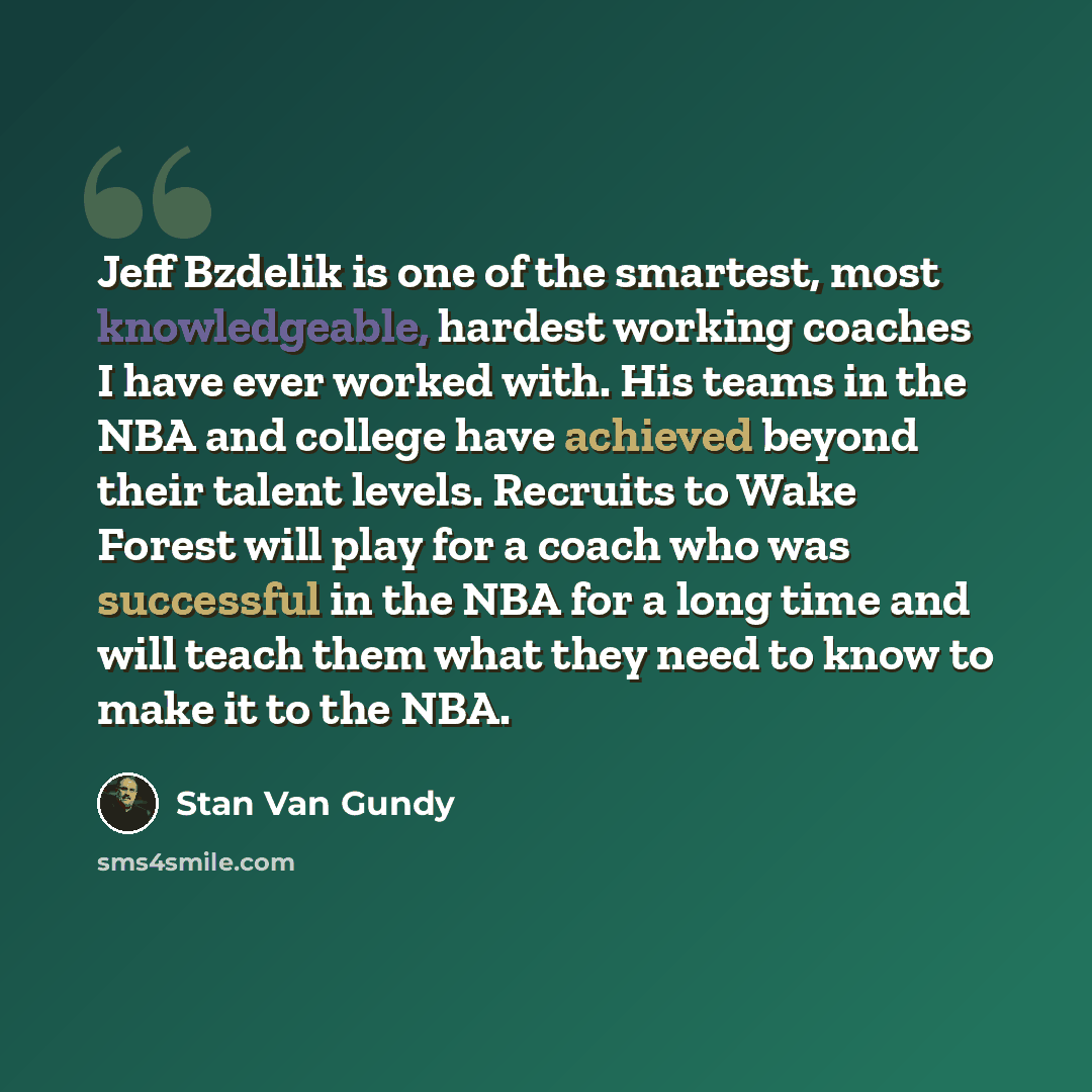 “Jeff Bzdelik is one of the smartest, most knowledgeable, hardest working coaches I have ever worked with. His teams in the NBA and college have achieved beyond their talent levels. Recruits to Wake Forest will play for a coach who was successful in the NBA for a long time and will teach them what…” quote by Stan Van Gundy