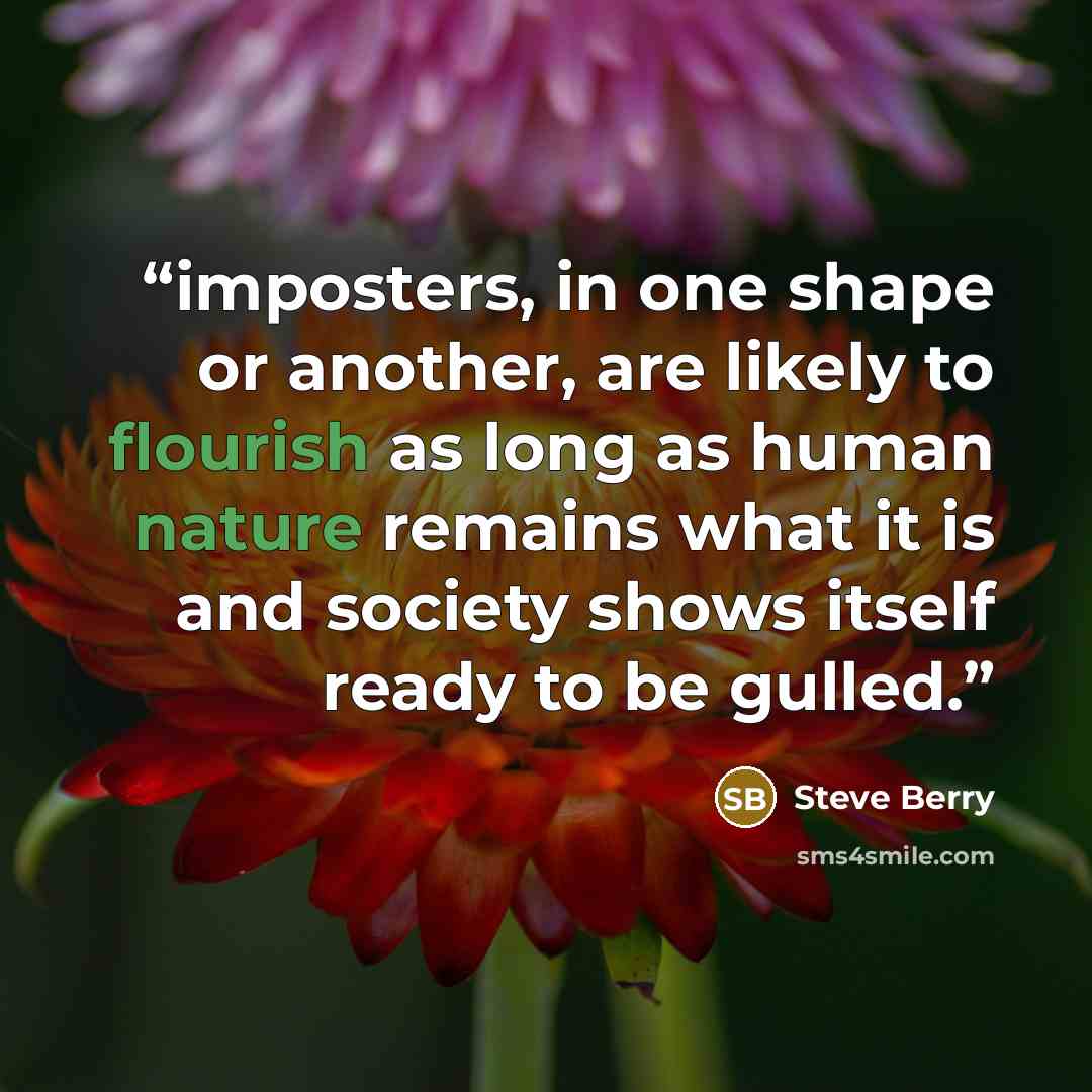 “imposters, in one shape or another, are likely to flourish as long as human nature remains what it is and society shows itself ready to be gulled.” quote by Steve Berry