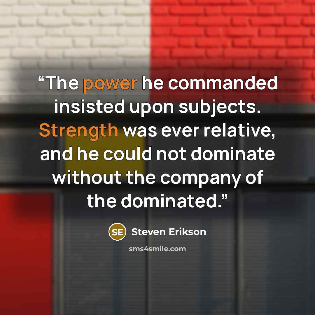 “The power he commanded insisted upon subjects. Strength was ever relative, and he could not dominate without the company of the dominated.” quote by Steven Erikson