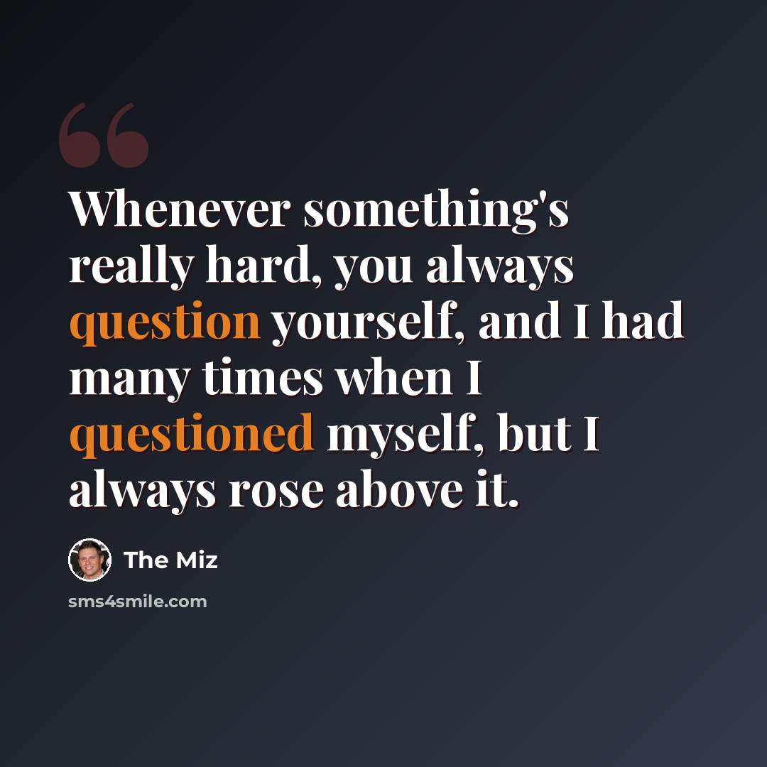 “Whenever something's really hard, you always question yourself, and I had many times when I questioned myself, but I always rose above it.” quote by The Miz