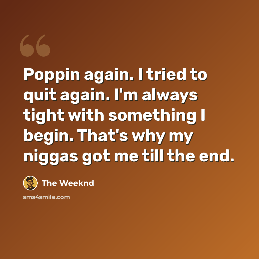“Poppin again. I tried to quit again. I'm always tight with something I begin. That's why my niggas got me till the end.” quote by The Weeknd