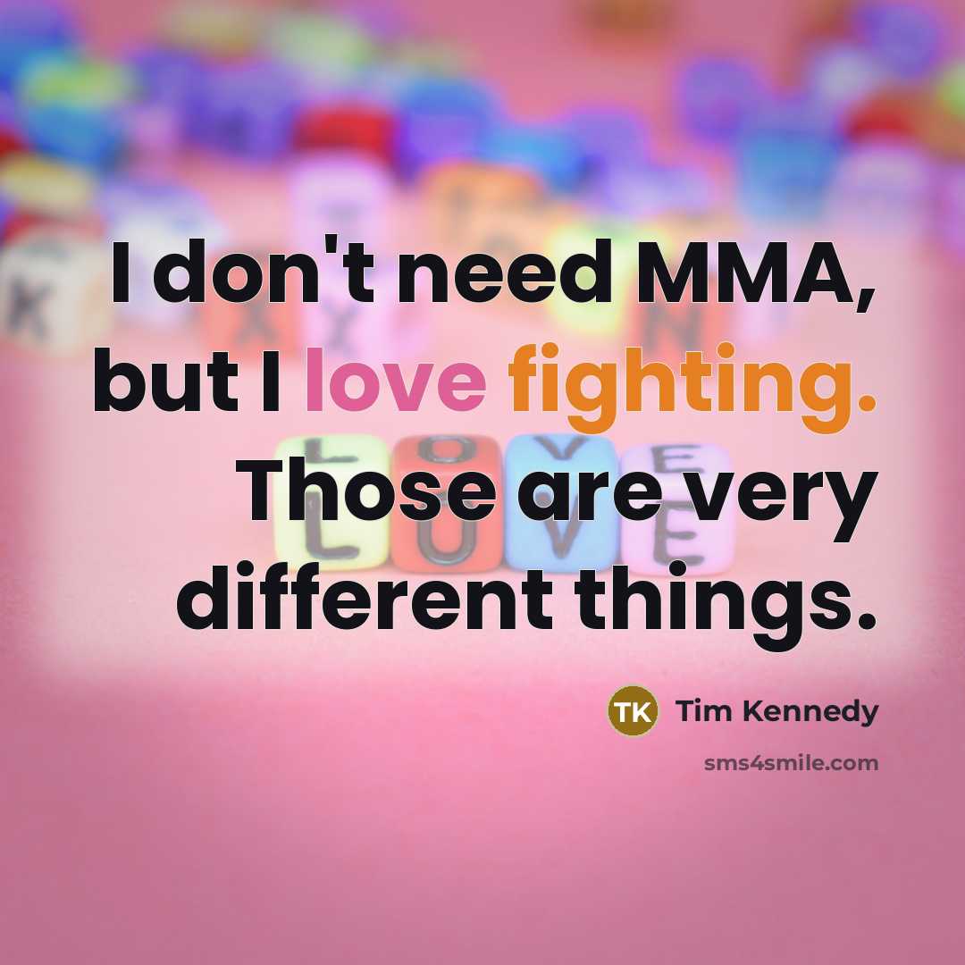 “I don't need MMA, but I love fighting. Those are very different things.” quote by Tim Kennedy
