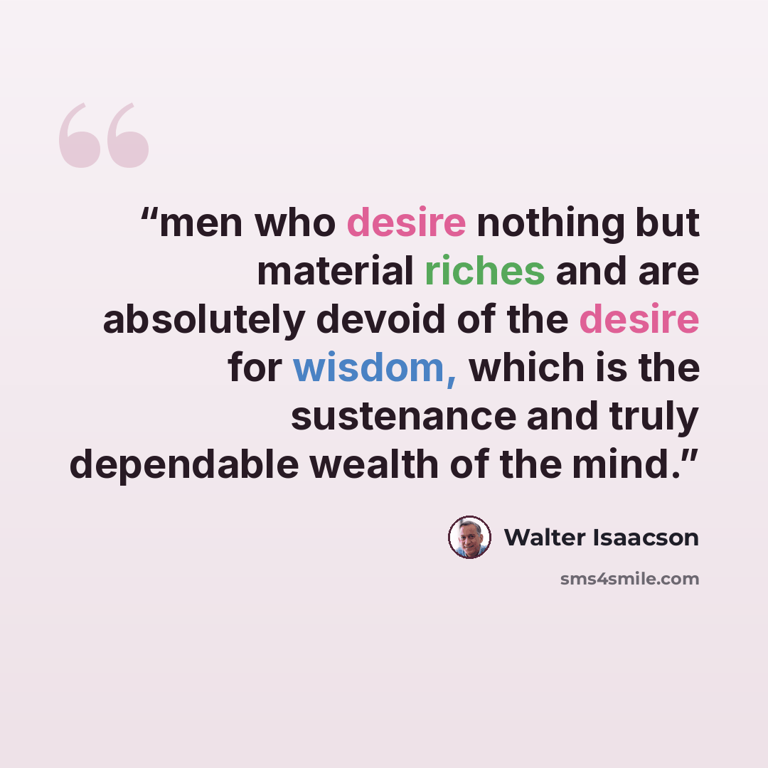 “men who desire nothing but material riches and are absolutely devoid of the desire for wisdom, which is the sustenance and truly dependable wealth of the mind.” quote by Walter Isaacson