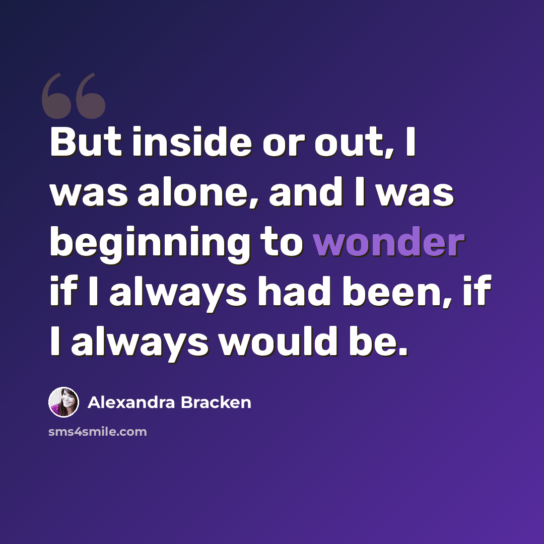 “But inside or out, I was alone, and I was beginning to wonder if I always had been, if I always would be.” quote by Alexandra Bracken