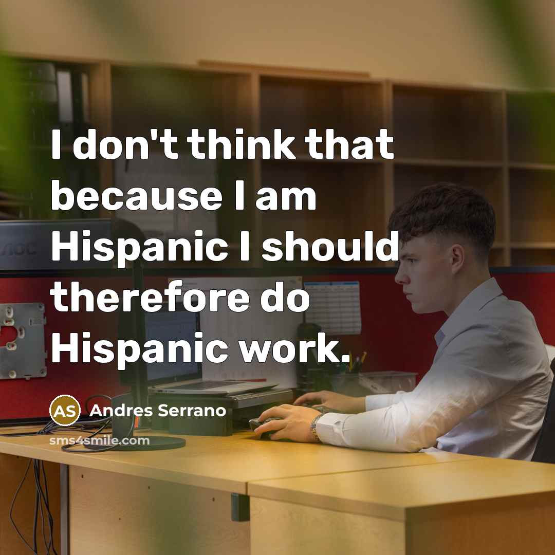 “I don't think that because I am Hispanic I should therefore do Hispanic work.” quote by Andres Serrano
