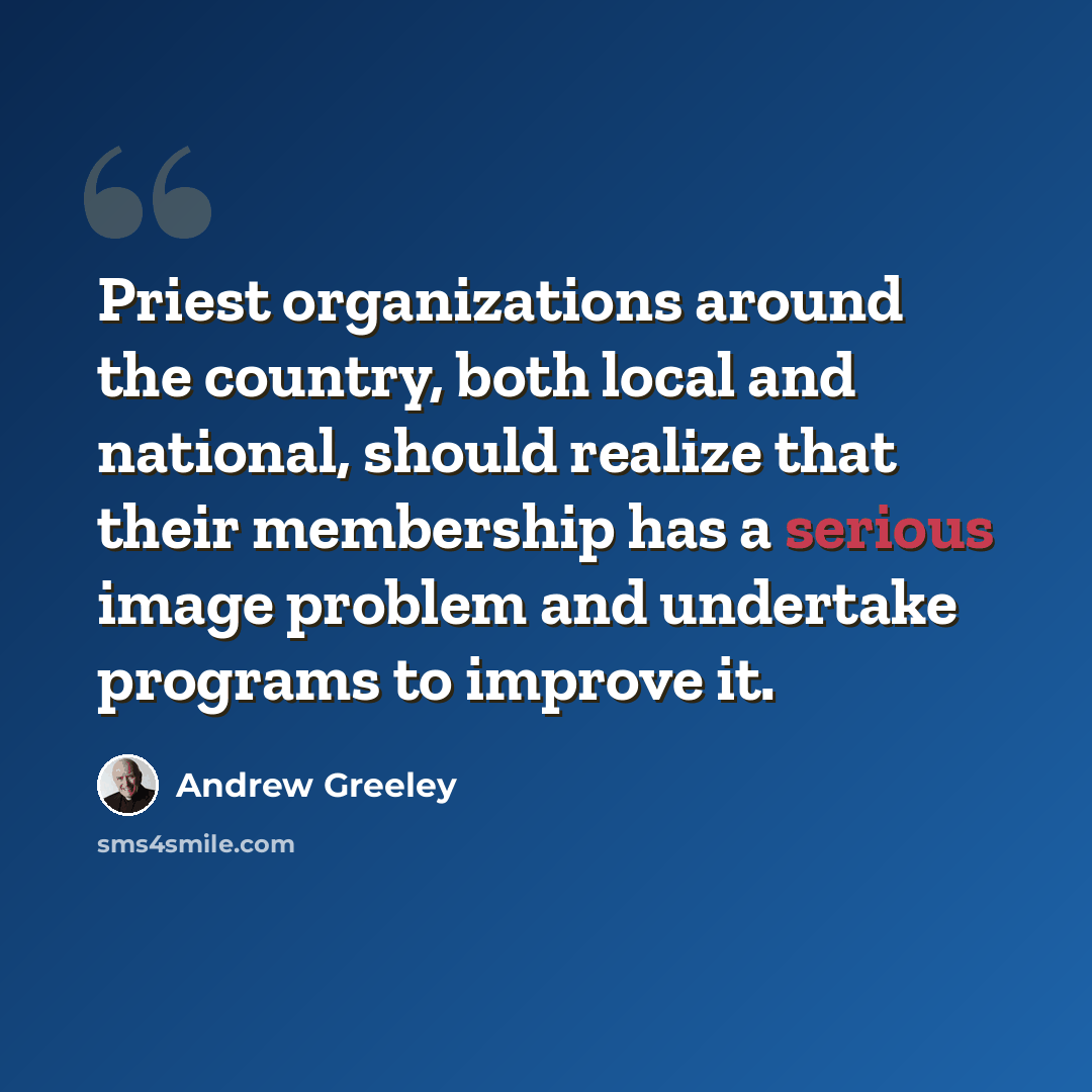 “Priest organizations around the country, both local and national, should realize that their membership has a serious image problem and undertake programs to improve it.” quote by Andrew Greeley