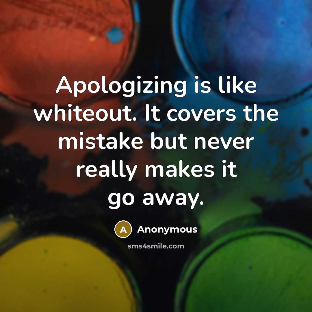 “Apologizing is like whiteout. It covers the mistake but never really makes it go away.” quote by Anonymous