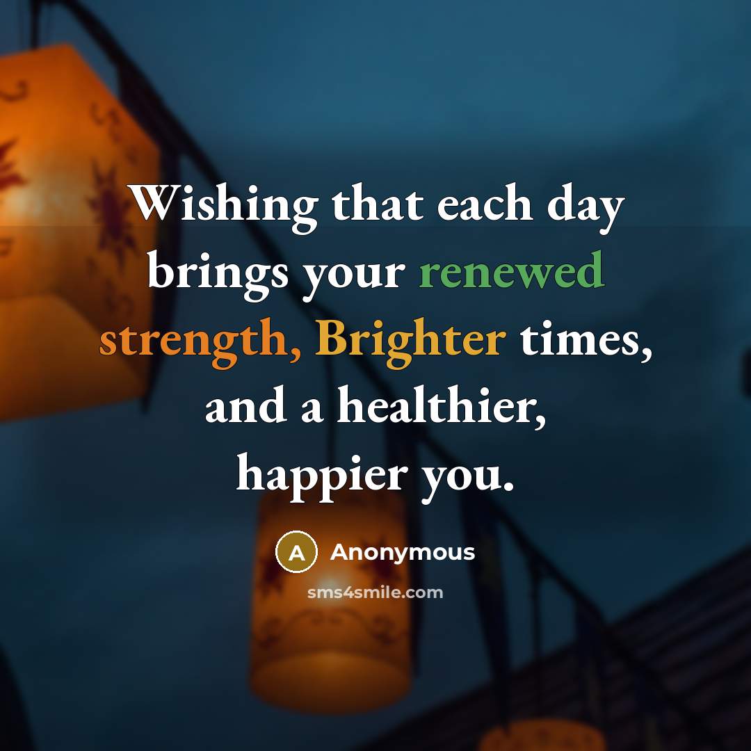 “Wishing that each day brings your renewed strength, Brighter times, and a healthier, happier you.” quote by Anonymous