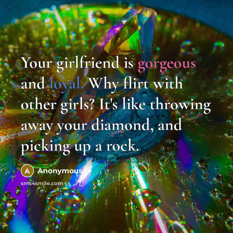“Your girlfriend is gorgeous and loyal. Why flirt with other girls? It's like throwing away your diamond, and picking up a rock.” quote by Anonymous