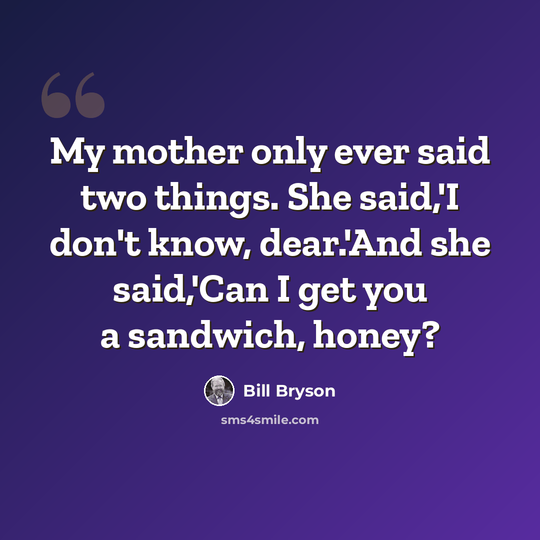 “My mother only ever said two things. She said,'I don't know, dear.'And she said,'Can I get you a sandwich, honey?” quote by Bill Bryson