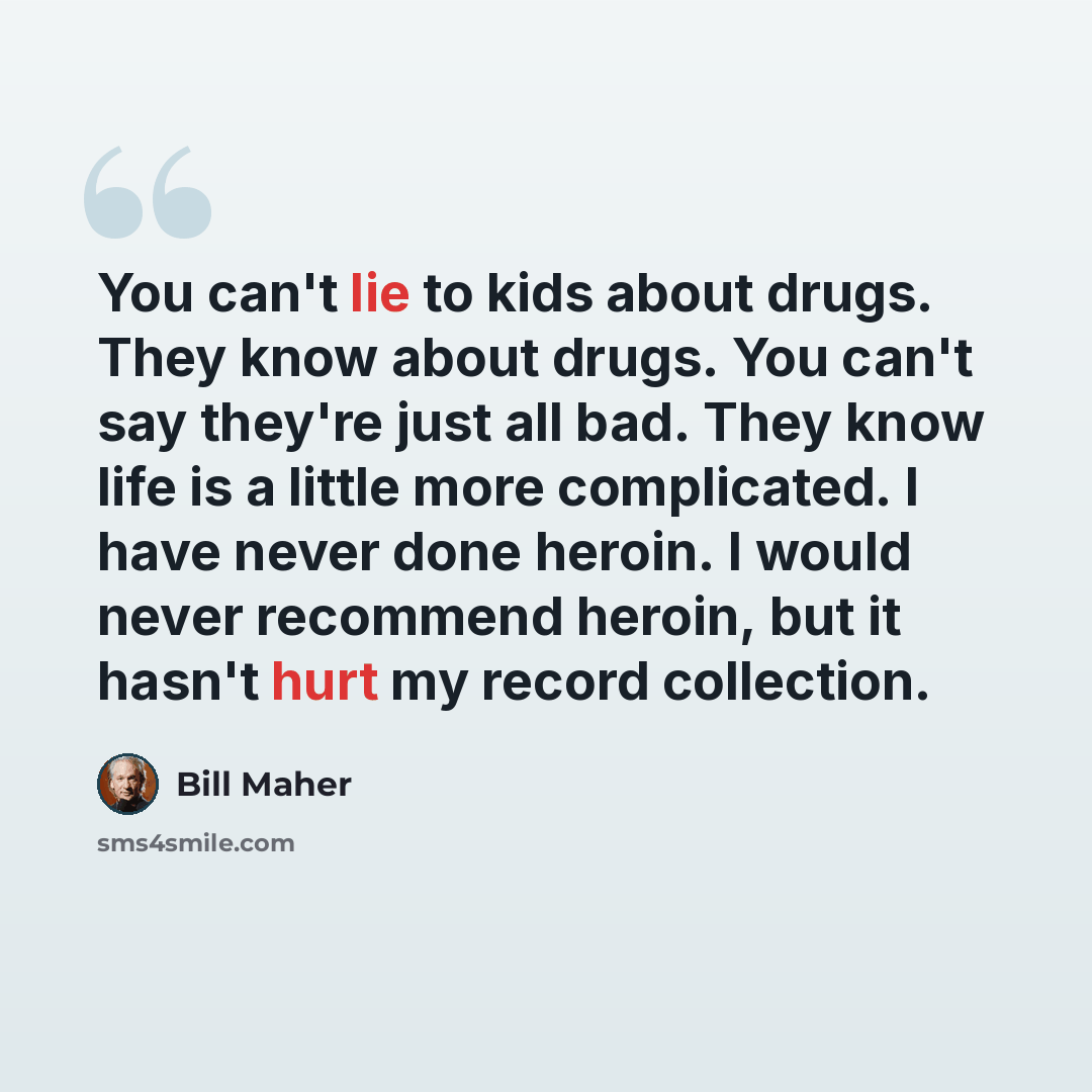 “You can't lie to kids about drugs. They know about drugs. You can't say they're just all bad. They know life is a little more complicated. I have never done heroin. I would never recommend heroin, but it hasn't hurt my record collection.” quote by Bill Maher