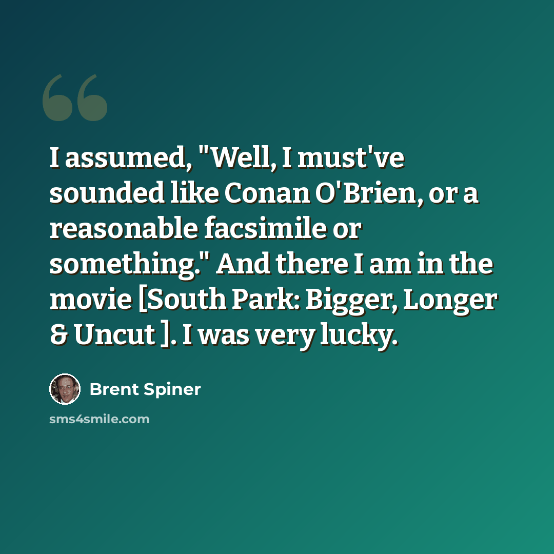 “I assumed, "Well, I must've sounded like Conan O'Brien, or a reasonable facsimile or something." And there I am in the movie [South Park: Bigger, Longer & Uncut ]. I was very lucky.” quote by Brent Spiner
