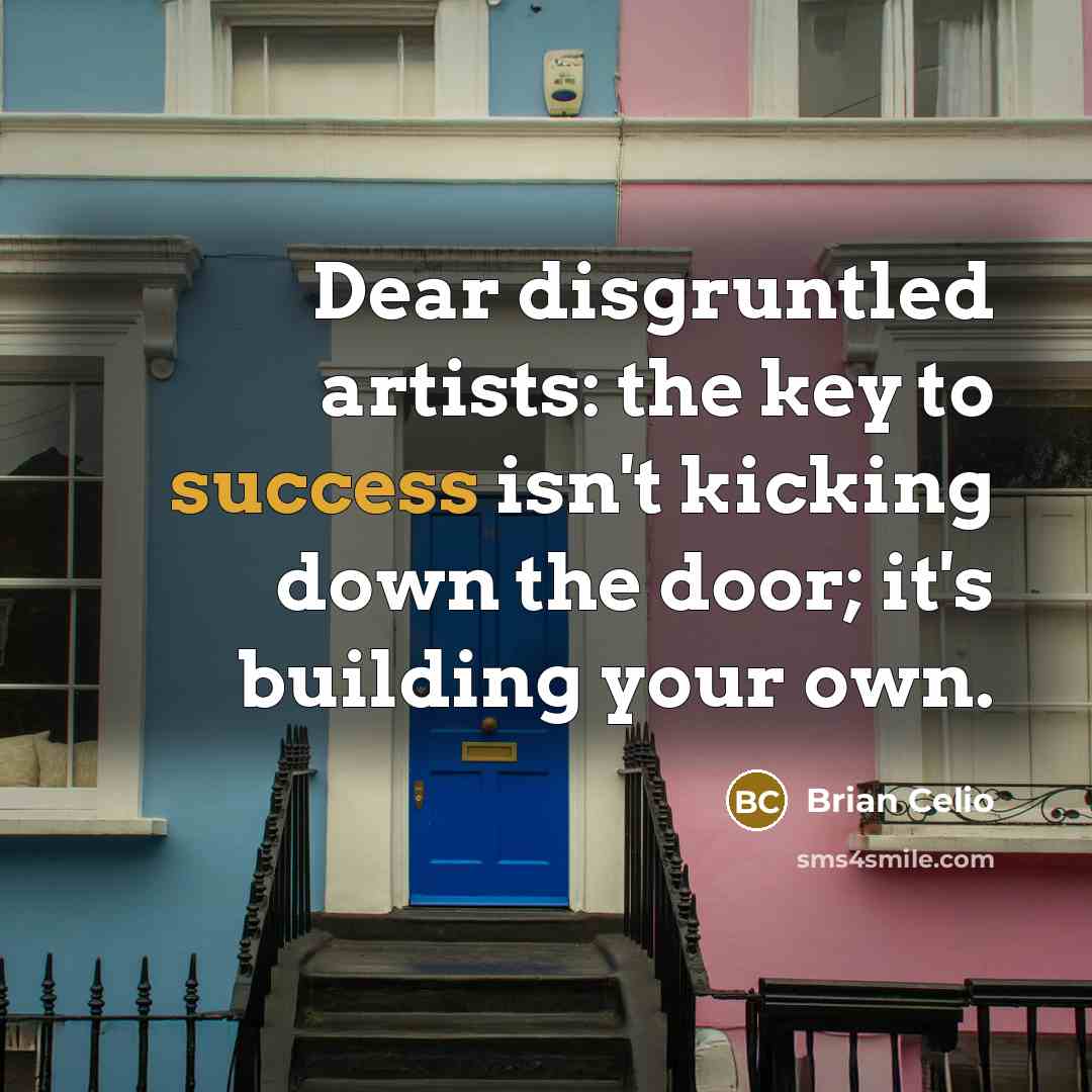 “Dear disgruntled artists: the key to success isn't kicking down the door; it's building your own.” quote by Brian Celio