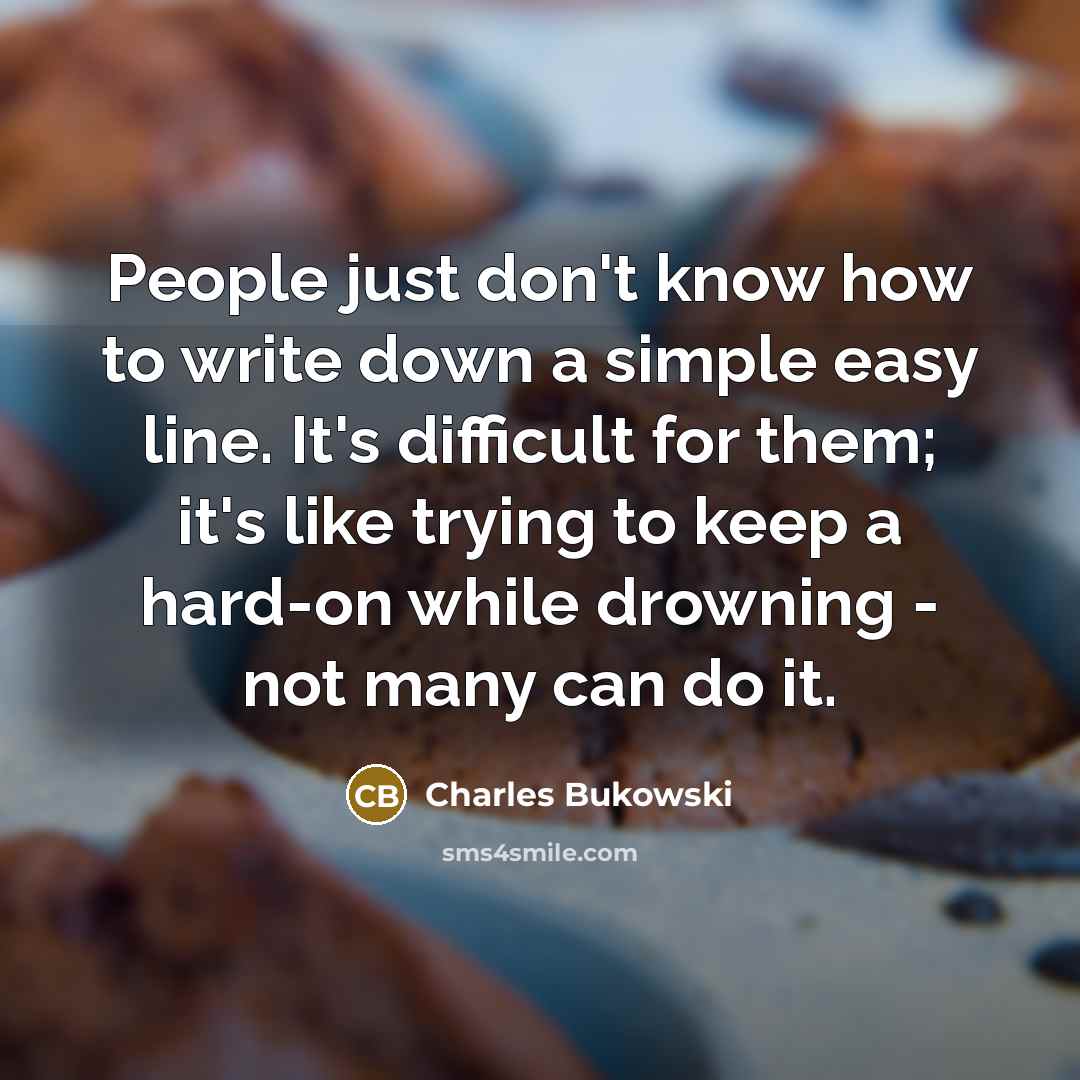 “People just don't know how to write down a simple easy line. It's difficult for them; it's like trying to keep a hard-on while drowning - not many can do it.” quote by Charles Bukowski