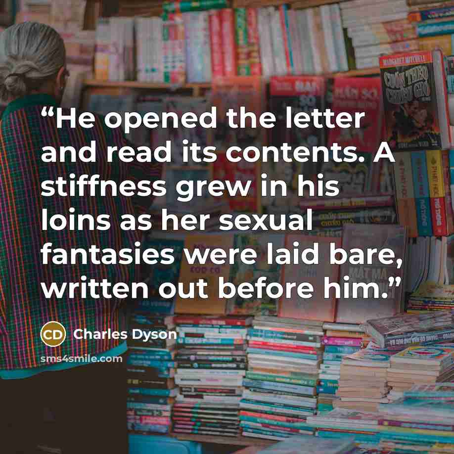 “He opened the letter and read its contents. A stiffness grew in his loins as her sexual fantasies were laid bare, written out before him.” quote by Charles Dyson