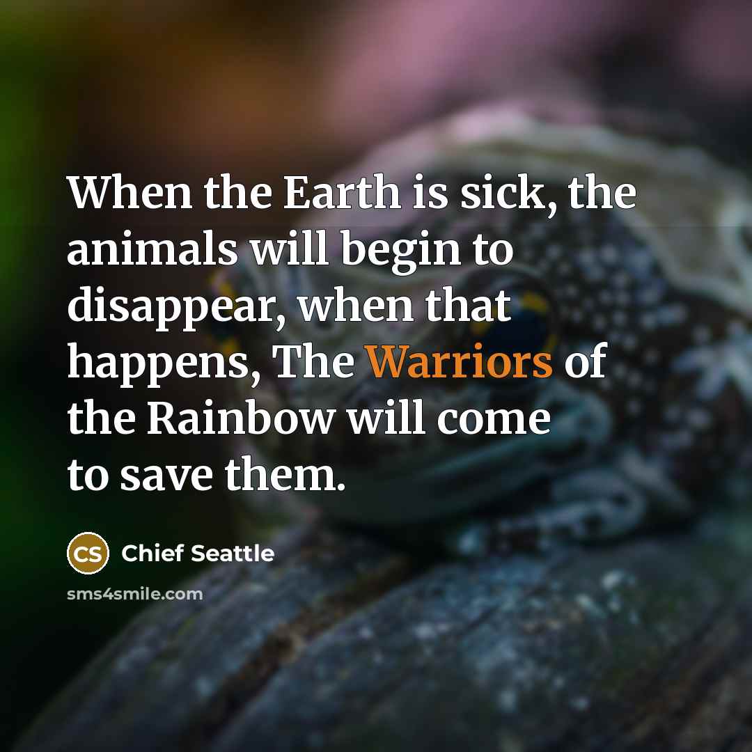 “When the Earth is sick, the animals will begin to disappear, when that happens, The Warriors of the Rainbow will come to save them.” quote by Chief Seattle