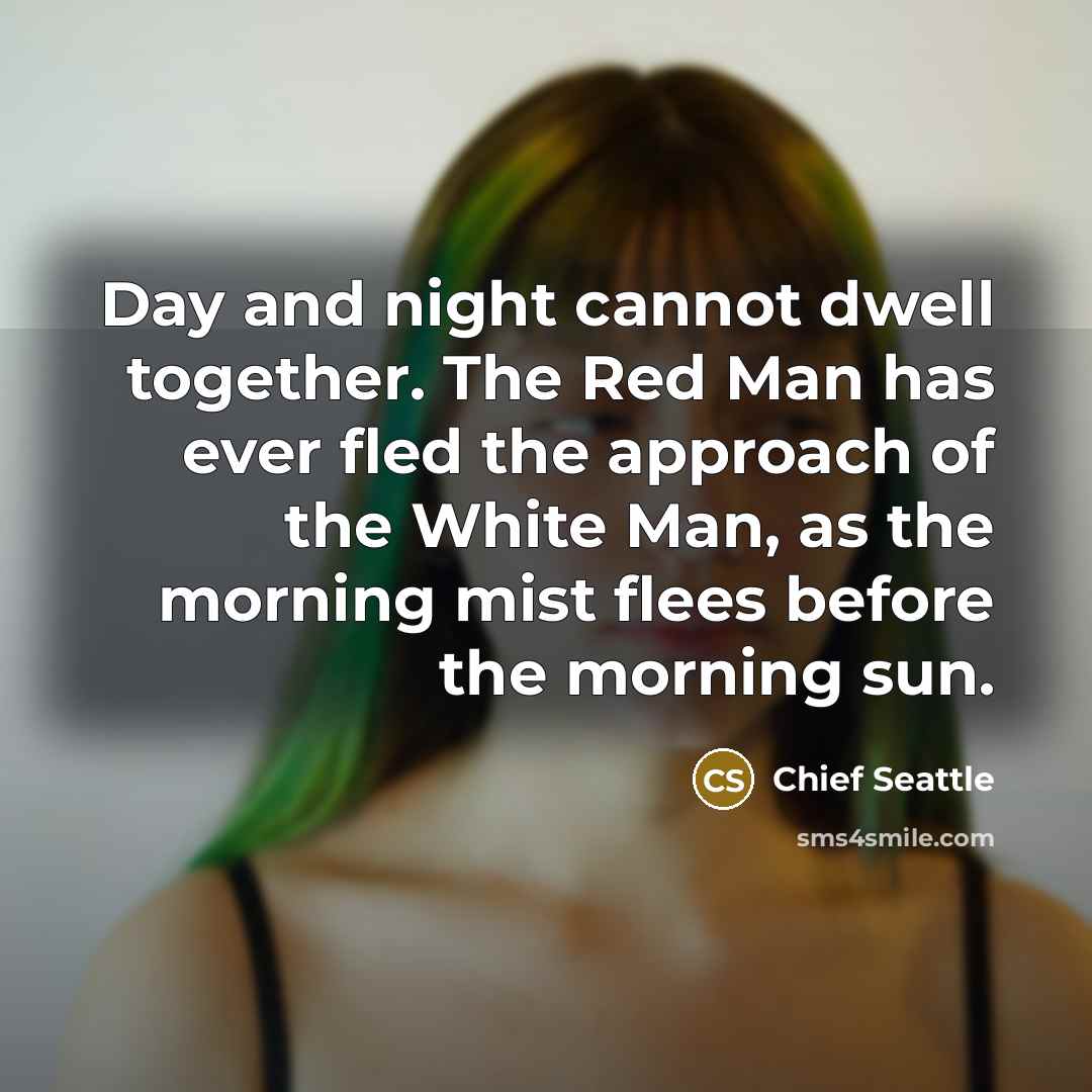 “Day and night cannot dwell together. The Red Man has ever fled the approach of the White Man, as the morning mist flees before the morning sun.” quote by Chief Seattle