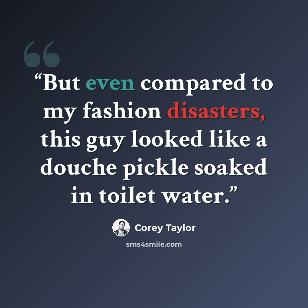 “But even compared to my fashion disasters, this guy looked like a douche pickle soaked in toilet water.” quote by Corey Taylor