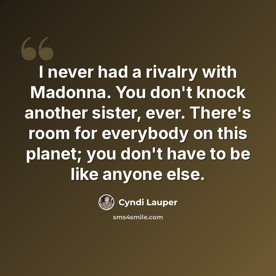 “I never had a rivalry with Madonna. You don't knock another sister, ever. There's room for everybody on this planet; you don't have to be like anyone else.” quote by Cyndi Lauper
