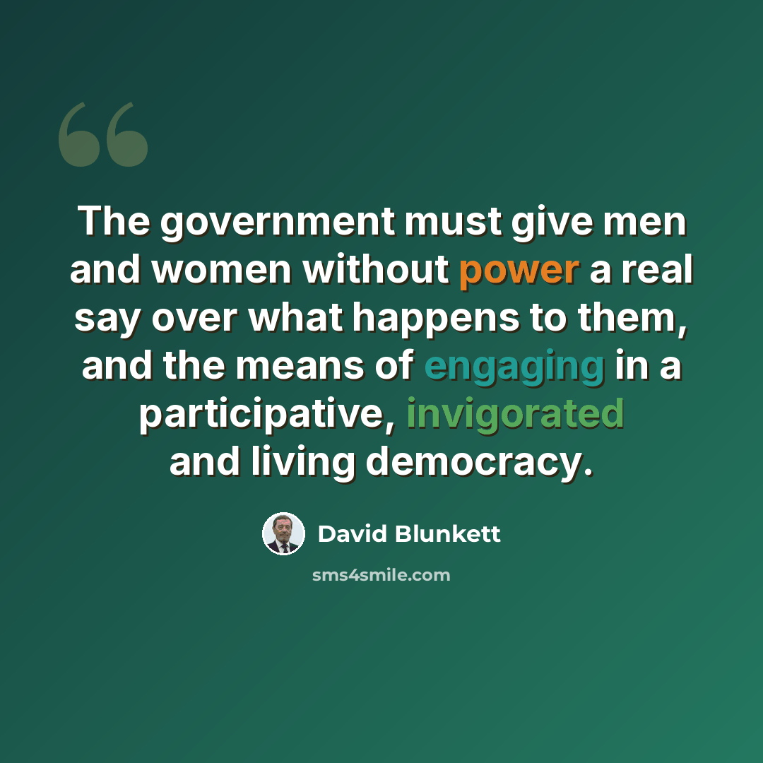 “The government must give men and women without power a real say over what happens to them, and the means of engaging in a participative, invigorated and living democracy.” quote by David Blunkett