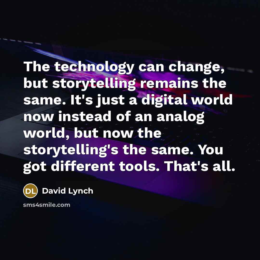 “The technology can change, but storytelling remains the same. It's just a digital world now instead of an analog world, but now the storytelling's the same. You got different tools. That's all.” quote by David Lynch