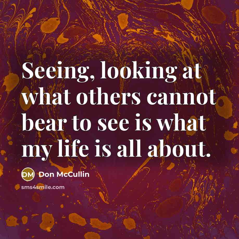 “Seeing, looking at what others cannot bear to see is what my life is all about.” quote by Don McCullin