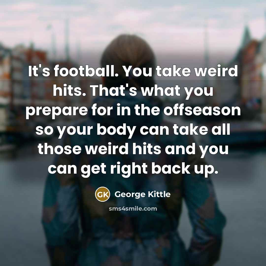 “It's football. You take weird hits. That's what you prepare for in the offseason so your body can take all those weird hits and you can get right back up.” quote by George Kittle