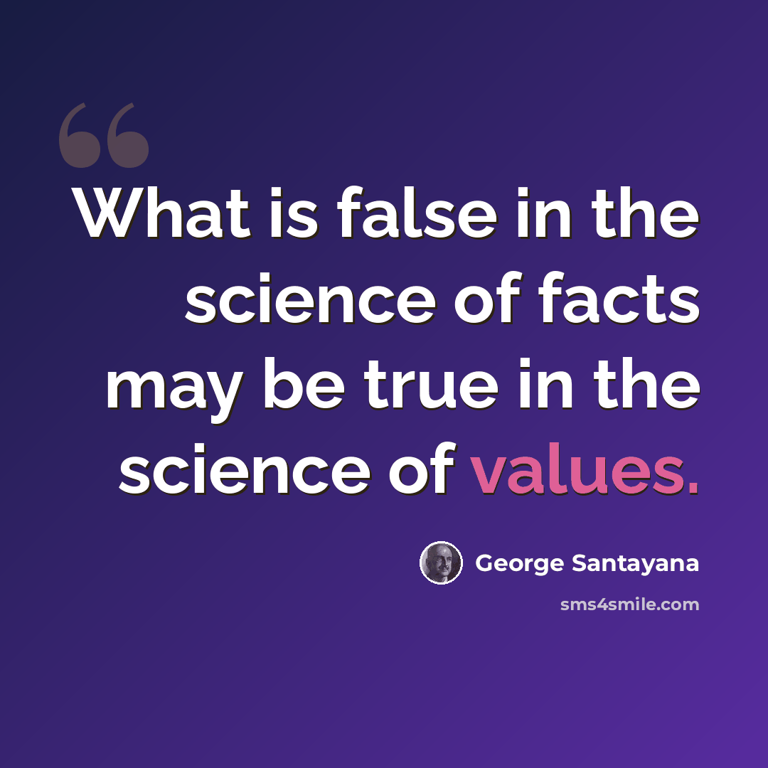 “What is false in the science of facts may be true in the science of values.” quote by George Santayana