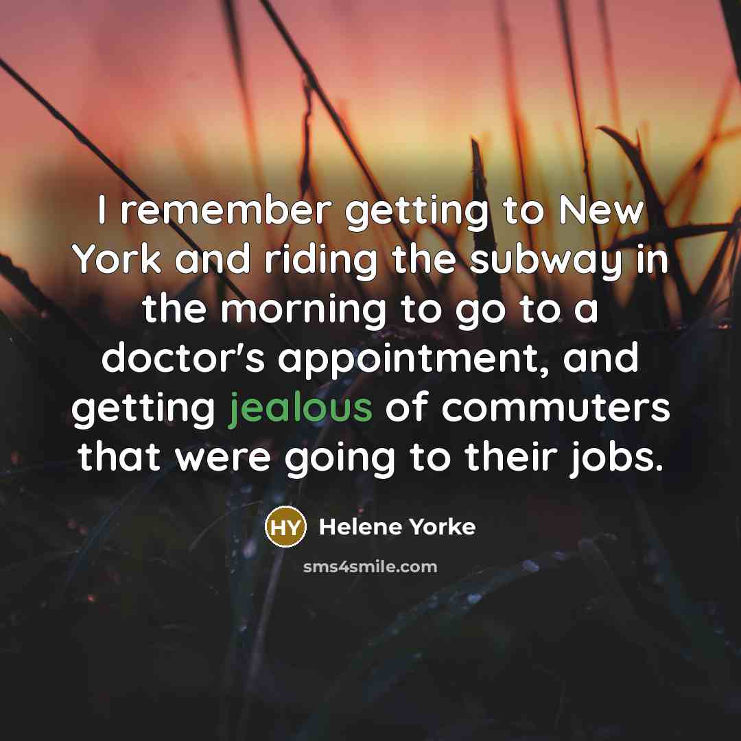 “I remember getting to New York and riding the subway in the morning to go to a doctor's appointment, and getting jealous of commuters that were going to their jobs.” quote by Helene Yorke