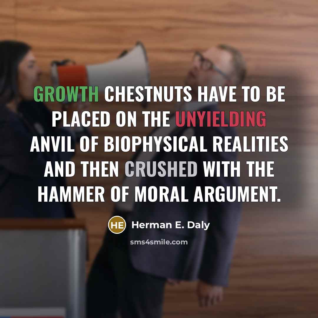 “Growth chestnuts have to be placed on the unyielding anvil of biophysical realities and then crushed with the hammer of moral argument.” quote by Herman E. Daly