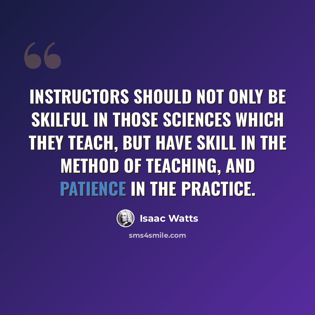 “Instructors should not only be skilful in those sciences which they teach, but have skill in the method of teaching, and patience in the practice.” quote by Isaac Watts