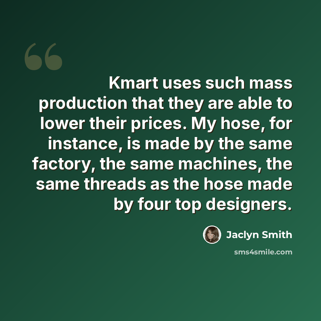 “Kmart uses such mass production that they are able to lower their prices. My hose, for instance, is made by the same factory, the same machines, the same threads as the hose made by four top designers.” quote by Jaclyn Smith