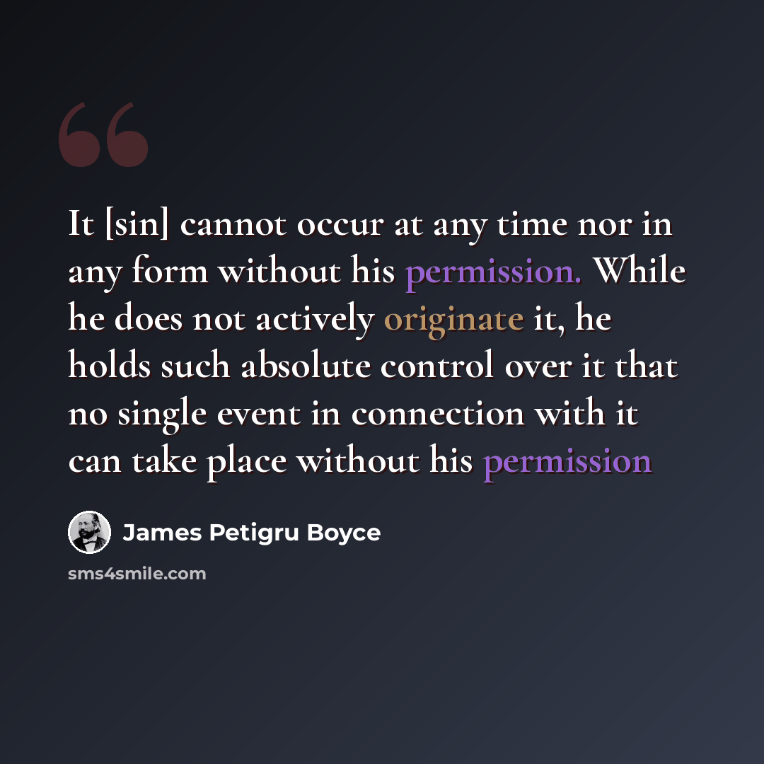 “It [sin] cannot occur at any time nor in any form without his permission. While he does not actively originate it, he holds such absolute control over it that no single event in connection with it can take place without his permission” quote by James Petigru Boyce