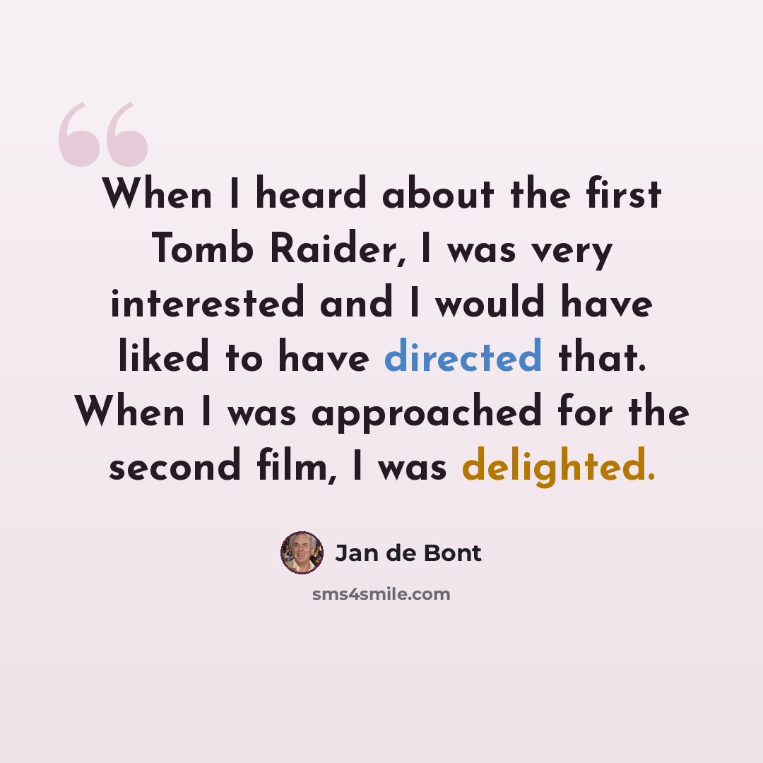 “When I heard about the first Tomb Raider, I was very interested and I would have liked to have directed that. When I was approached for the second film, I was delighted.” quote by Jan de Bont