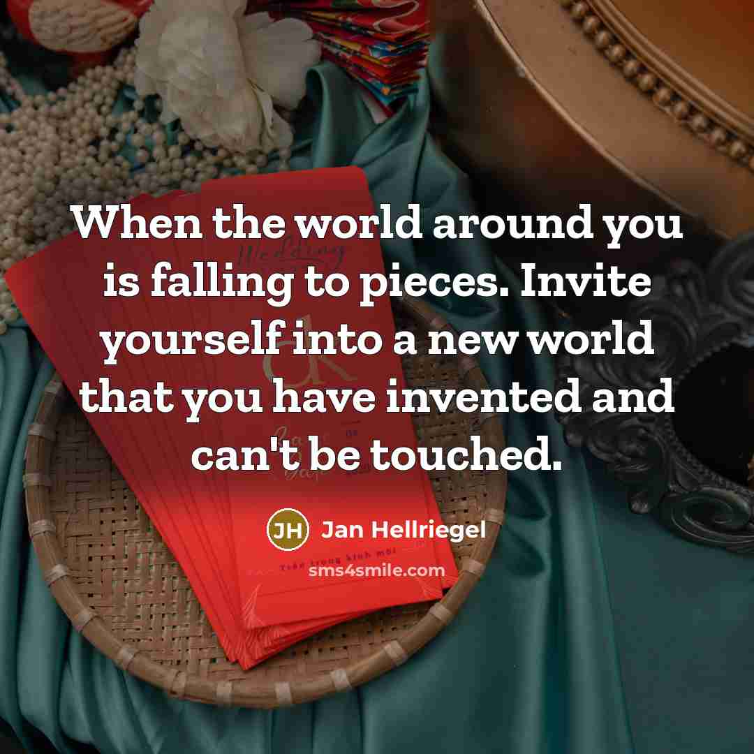 “When the world around you is falling to pieces. Invite yourself into a new world that you have invented and can't be touched.” quote by Jan Hellriegel