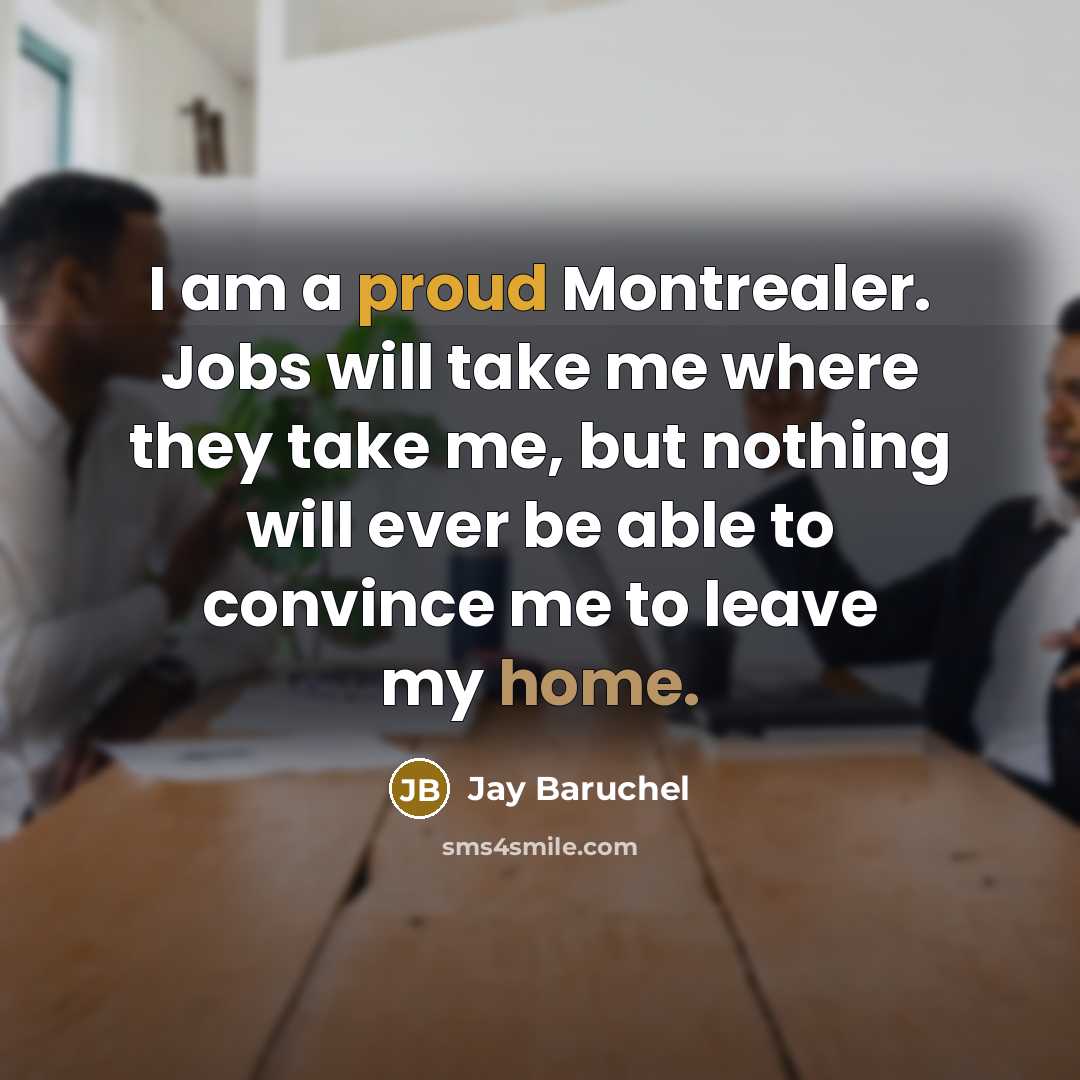 “I am a proud Montrealer. Jobs will take me where they take me, but nothing will ever be able to convince me to leave my home.” quote by Jay Baruchel
