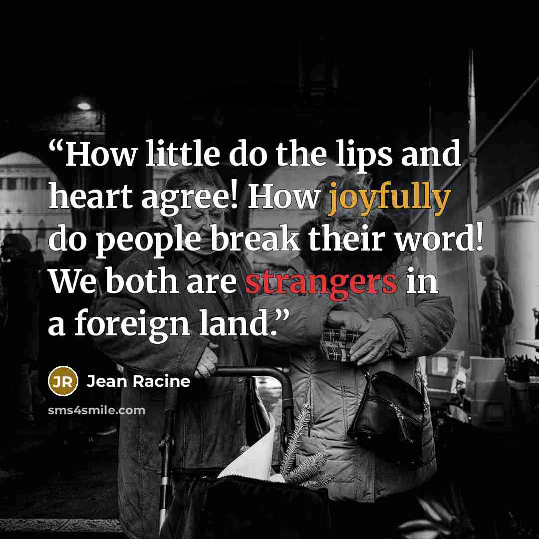 “How little do the lips and heart agree! How joyfully do people break their word! We both are strangers in a foreign land.” quote by Jean Racine